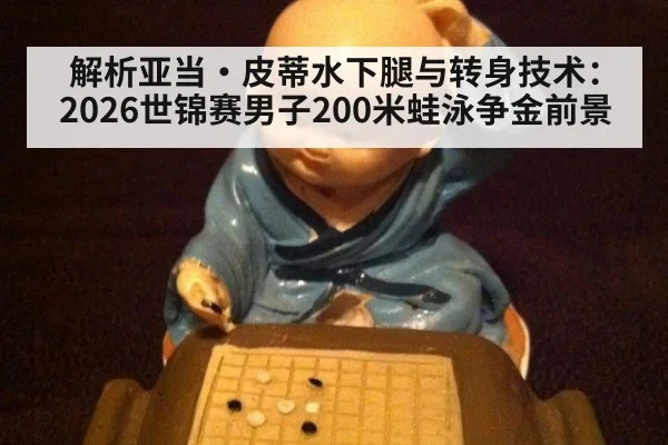 解析亚当·皮蒂水下腿与转身技术：2026世锦赛男子200米蛙泳争金前景