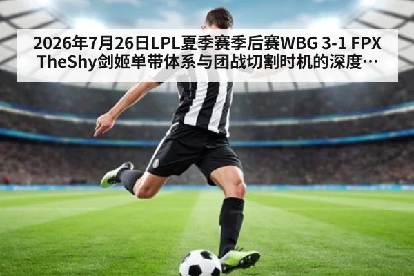 2026年7月26日LPL夏季赛季后赛WBG 3-1 FPX TheShy剑姬单带体系与团战切割时机的深度分析复盘