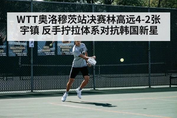 WTT奥洛穆茨站决赛林高远4-2张宇镇 反手拧拉体系对抗韩国新星
