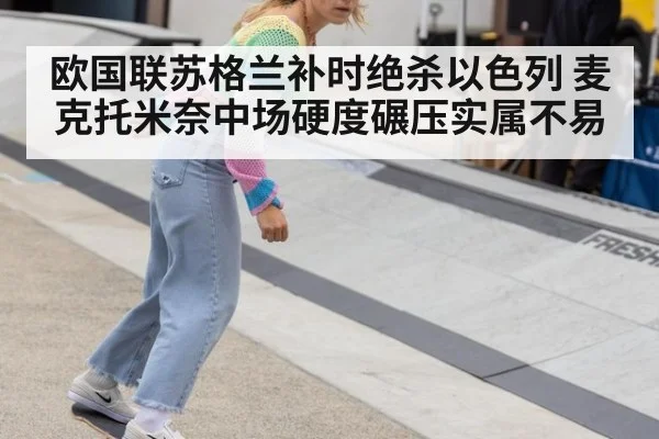 欧国联苏格兰补时绝杀以色列 麦克托米奈中场硬度碾压实属不易