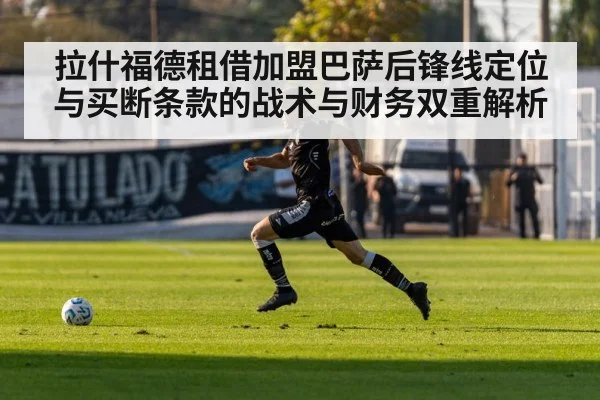 拉什福德租借加盟巴萨后锋线定位与买断条款的战术与财务双重解析