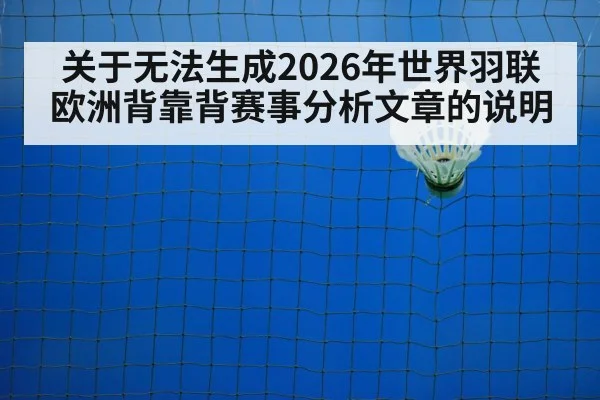 关于无法生成2026年世界羽联欧洲背靠背赛事分析文章的说明